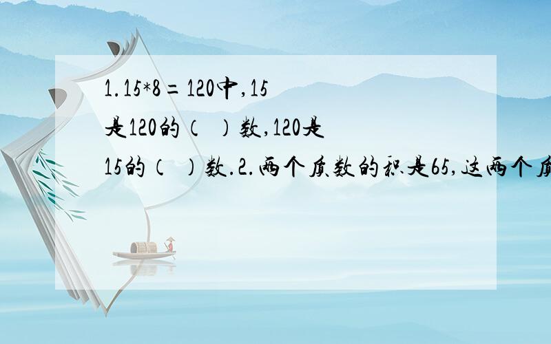 1.15*8=120中,15是120的（ ）数,120是15的（ ）数.2.两个质数的积是65,这两个质数分别是（ ）和（ ）3.一个数既是24的因数,又是3的倍数,这个数可能是（ ）.以上3题答案都要,分数在商量.