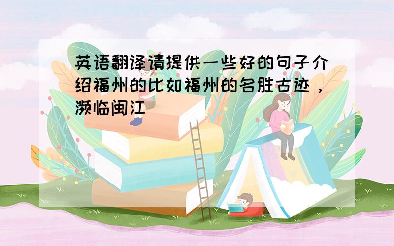 英语翻译请提供一些好的句子介绍福州的比如福州的名胜古迹，濒临闽江