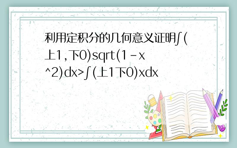利用定积分的几何意义证明∫(上1,下0)sqrt(1-x^2)dx>∫(上1下0)xdx