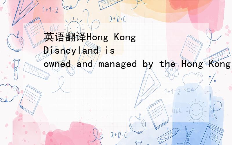 英语翻译Hong Kong Disneyland is owned and managed by the Hong Kong International Theme Parks.It has four best theme lands,which are Main Street,U.S.A,Adventure land,Fantasy land and Tomorrow land.