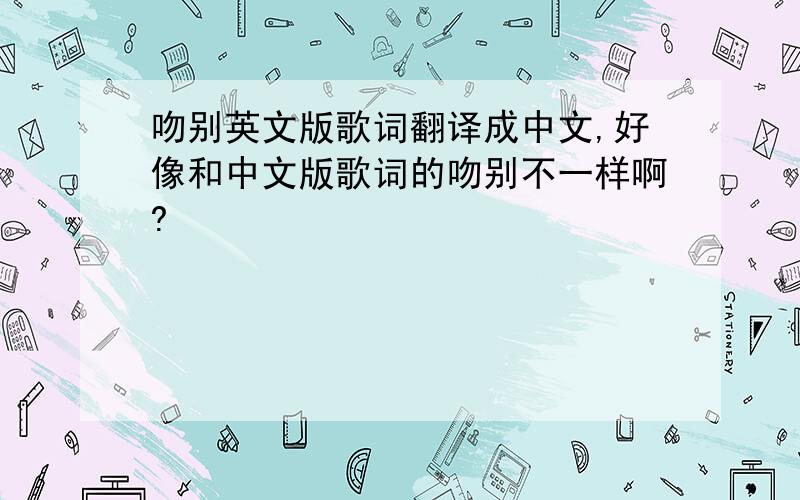 吻别英文版歌词翻译成中文,好像和中文版歌词的吻别不一样啊?