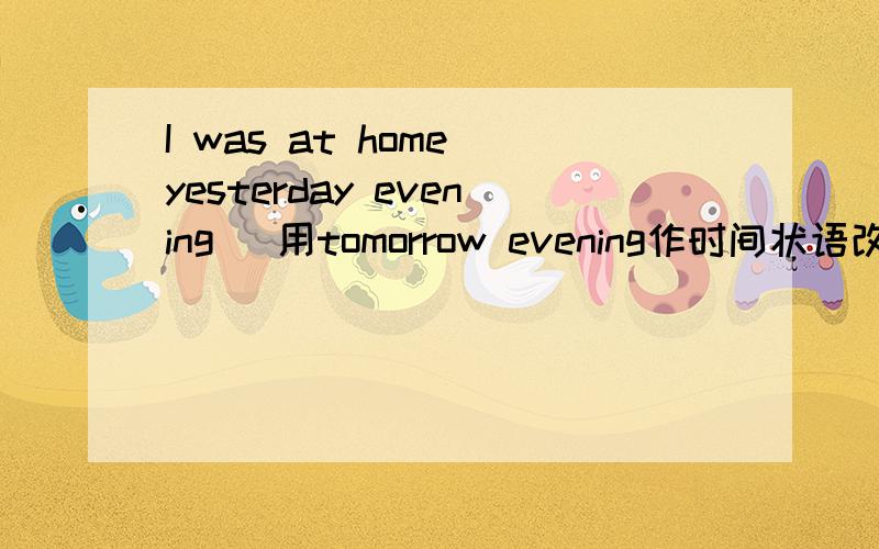 I was at home yesterday evening （用tomorrow evening作时间状语改写句子）I ______ _______ _______ ________ at home tomorrow evening