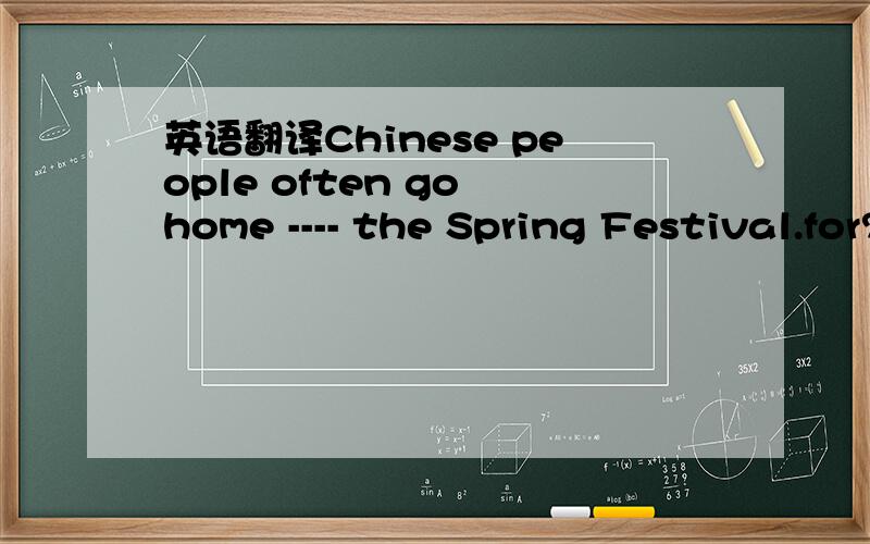 英语翻译Chinese people often go home ---- the Spring Festival.for?