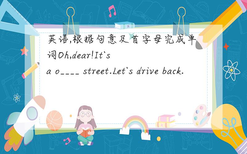 英语,根据句意及首字母完成单词Oh,dear!It`s a o____ street.Let`s drive back.