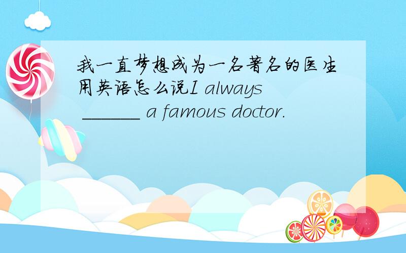 我一直梦想成为一名著名的医生用英语怎么说I always ______ a famous doctor.