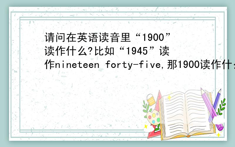 请问在英语读音里“1900”读作什么?比如“1945”读作nineteen forty-five,那1900读作什么呢?