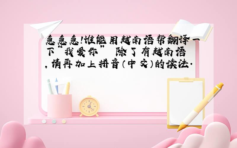 急急急!谁能用越南语帮翻译一下“我爱你”  除了有越南语,请再加上拼音（中文）的读法.