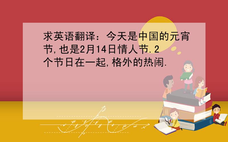 求英语翻译：今天是中国的元宵节,也是2月14日情人节.2个节日在一起,格外的热闹.