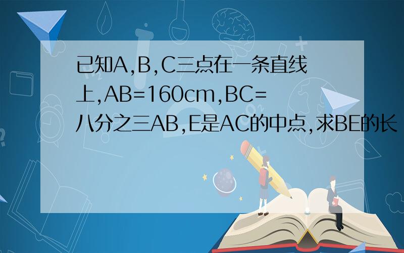 已知A,B,C三点在一条直线上,AB=160cm,BC=八分之三AB,E是AC的中点,求BE的长 已知A等于2x的平方已知A,B,C三点在一条直线上,AB=160cm,BC=八分之三AB,E是AC的中点,求BE的长已知A等于2x的平方有标准的几何语