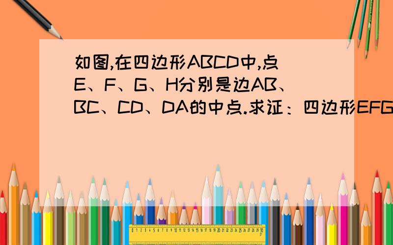 如图,在四边形ABCD中,点E、F、G、H分别是边AB、BC、CD、DA的中点.求证：四边形EFGH是平行四边形.