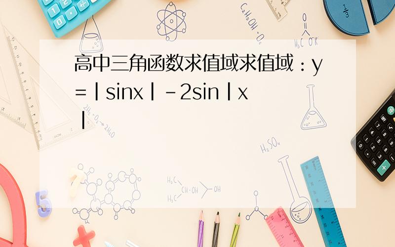 高中三角函数求值域求值域：y=|sinx|-2sin|x|