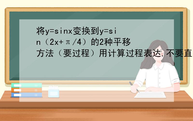 将y=sinx变换到y=sin（2x+π/4）的2种平移方法（要过程）用计算过程表达,不要直接说向哪平移多少