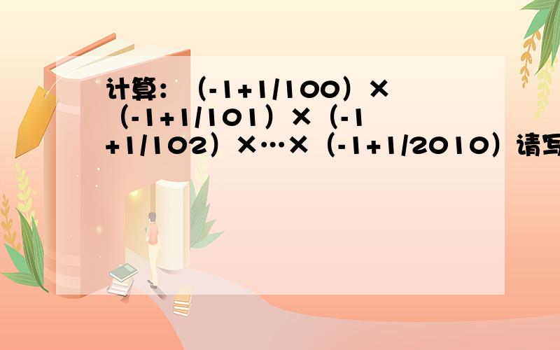 计算：（-1+1/100）×（-1+1/101）×（-1+1/102）×…×（-1+1/2010）请写出解答过程和理由答得好的有悬赏!
