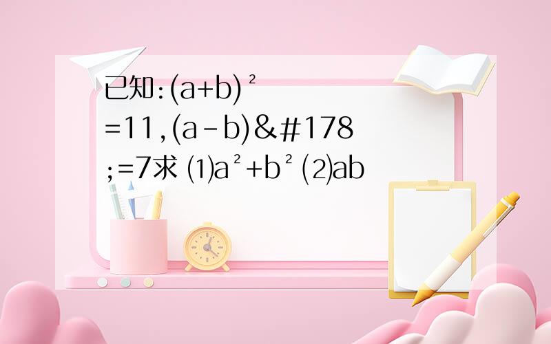 已知:(a+b)²=11,(a-b)²=7求 ⑴a²+b² ⑵ab