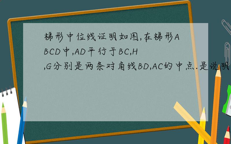 梯形中位线证明如图,在梯形ABCD中,AD平行于BC,H,G分别是两条对角线BD,AC的中点.是说明GH平行于AD,且GH=1/2(BC-AD)