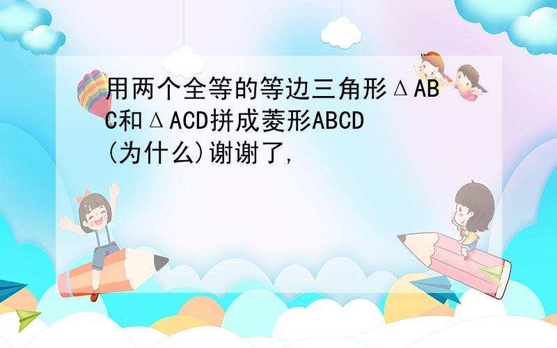 用两个全等的等边三角形ΔABC和ΔACD拼成菱形ABCD(为什么)谢谢了,