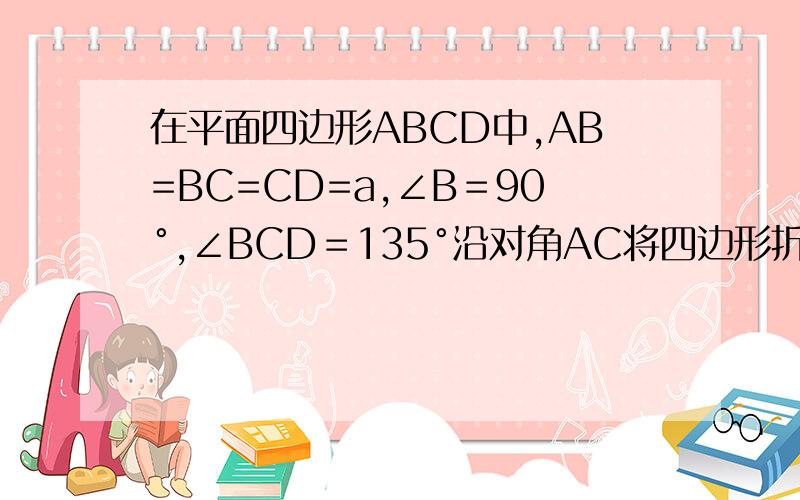 在平面四边形ABCD中,AB=BC=CD=a,∠B＝90°,∠BCD＝135°沿对角AC将四边形折成直二面角在平面四边形ABCD中,AB=BC=CD=a,∠B＝90°,∠C＝135°沿对角AC将四边形折成直二面角,(1)求证：AB⊥平面ABCD(2)求点C的到