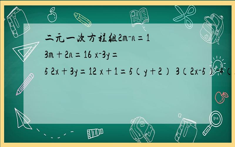 二元一次方程组2m-n=1 3m+2n=16 x-3y=5 2x+3y=12 x+1=5（y+2） 3（2x-5）-4（3y+4）=5 补充里还有两道3x+2y=5x+2 2（3x+2y）=11+7x若方程组x+2y=5 4x-3y=a+4使2x+y=1成立 求a