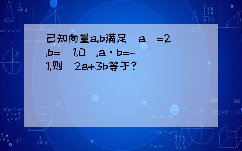 已知向量a,b满足|a|=2,b=(1,0),a·b=-1,则|2a+3b等于?