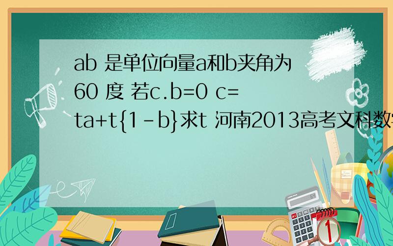 ab 是单位向量a和b夹角为60 度 若c.b=0 c=ta+t{1-b}求t 河南2013高考文科数学填空13题答案及解析 谢,