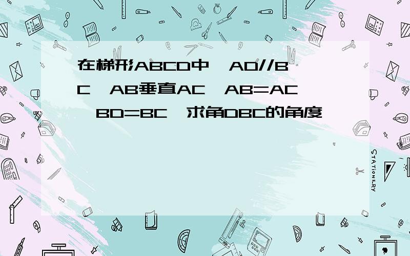 在梯形ABCD中,AD//BC,AB垂直AC,AB=AC,BD=BC,求角DBC的角度