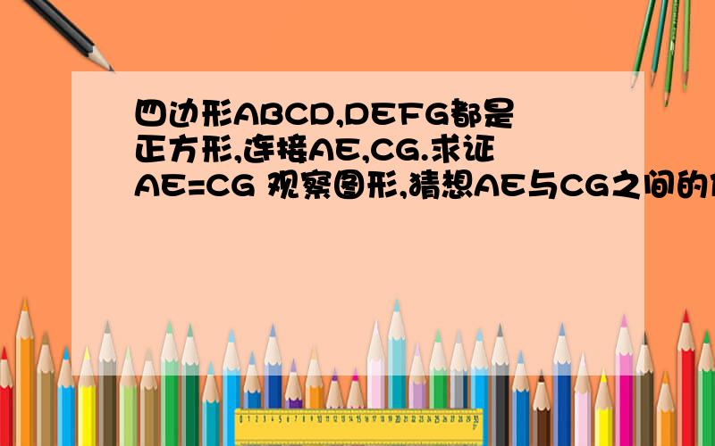 四边形ABCD,DEFG都是正方形,连接AE,CG.求证AE=CG 观察图形,猜想AE与CG之间的位置关系,并证明你的猜想