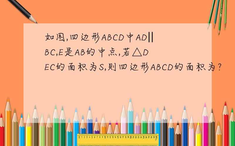 如图,四边形ABCD中AD‖BC,E是AB的中点,若△DEC的面积为S,则四边形ABCD的面积为?