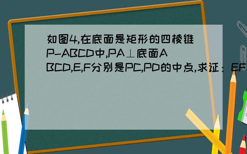 如图4,在底面是矩形的四棱锥P-ABCD中,PA⊥底面ABCD,E,F分别是PC,PD的中点,求证：EF‖平面PAB；平面PAD求证：EF‖平面PAB；平面PAD⊥平面PDC