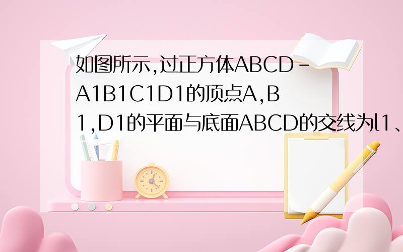 如图所示,过正方体ABCD-A1B1C1D1的顶点A,B1,D1的平面与底面ABCD的交线为l1、判断L与B1D1的关系并证明2、若AB=a,求D1到直线L的距离~