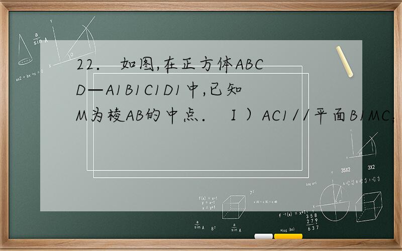 22． 如图,在正方体ABCD—A1B1C1D1中,已知M为棱AB的中点． Ⅰ）AC1//平面B1MC； （Ⅱ）求证：平面D1B1C