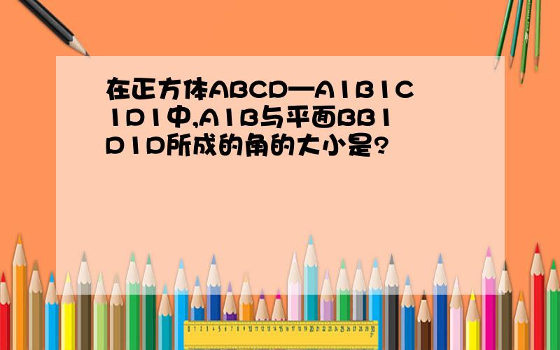 在正方体ABCD—A1B1C1D1中,A1B与平面BB1D1D所成的角的大小是?