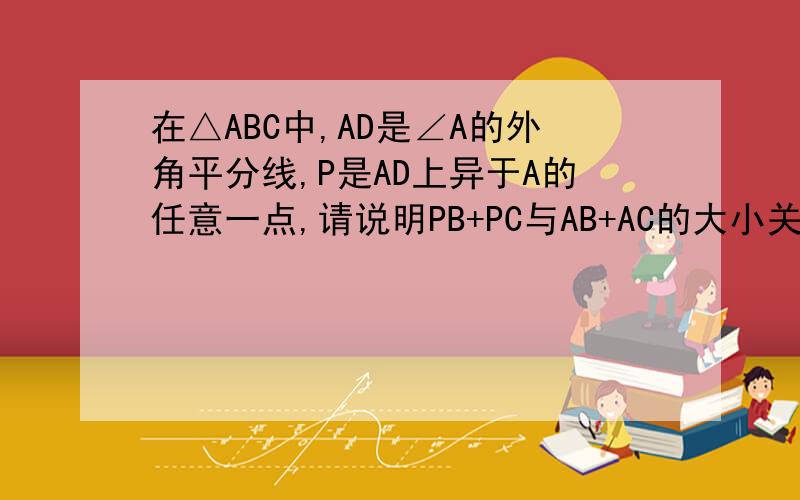 在△ABC中,AD是∠A的外角平分线,P是AD上异于A的任意一点,请说明PB+PC与AB+AC的大小关系