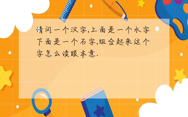 请问一个汉字,上面是一个水字下面是一个石字,组合起来这个字怎么读跟本意.