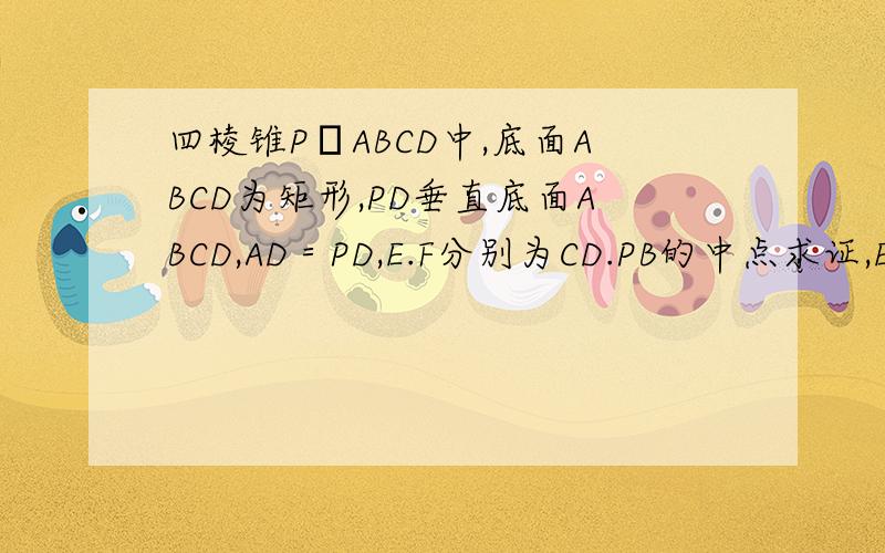 四棱锥PㄧABCD中,底面ABCD为矩形,PD垂直底面ABCD,AD＝PD,E.F分别为CD.PB的中点求证,EF垂直平面PAB