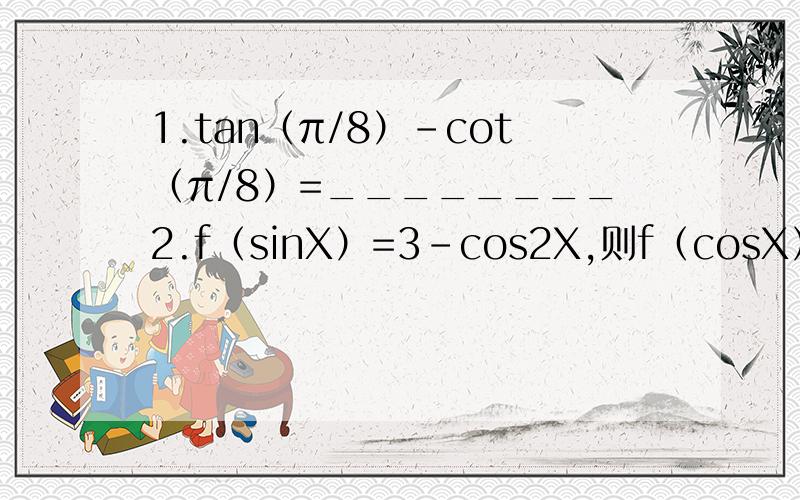 1.tan（π/8）-cot（π/8）=________2.f（sinX）=3-cos2X,则f（cosX）=A 3-cos2XB 3+cos2XC 3-sin2XD 3+sin2X3.化简（分子）1+sin4α+cos4α （分母）1+sin4α-cos4α4.已知1/cosα - 1/sinα =1,求sin2α