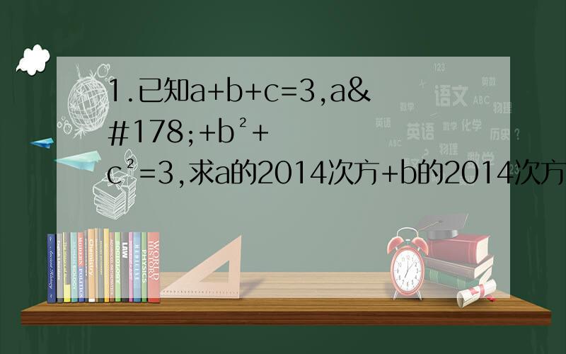 1.已知a+b+c=3,a²+b²+c²=3,求a的2014次方+b的2014次方+c的2014次方的值?2.若x²+mx-6=（x+a）(x+b),其中a,b都是整数,求m的值?3.某同学在计算一个多项式乘-2x²+1时,因抄错符号,算成了加上-2x&