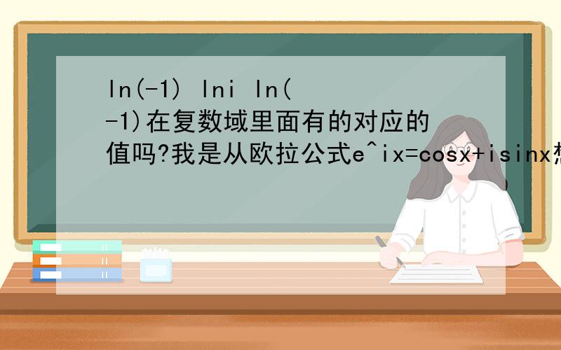 ln(-1) lni ln(-1)在复数域里面有的对应的值吗?我是从欧拉公式e^ix=cosx+isinx想到这里的希望讲透彻点