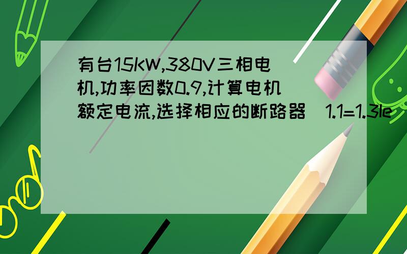 有台15KW,380V三相电机,功率因数0.9,计算电机额定电流,选择相应的断路器（1.1=1.3Ie）接触器（1.3=1.5Ie）热继电器（1.1=1.3Ie）写出相应整定范围,并选择相应导线规格.