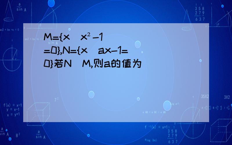 M={x|x²-1=0},N={x|ax-1=0}若N⊆M,则a的值为