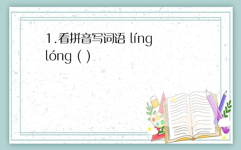 1.看拼音写词语 líng lóng ( )