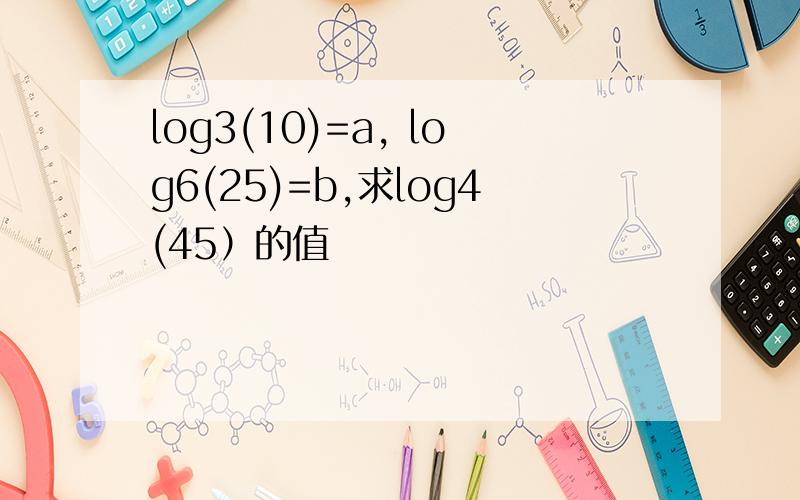 log3(10)=a, log6(25)=b,求log4(45）的值