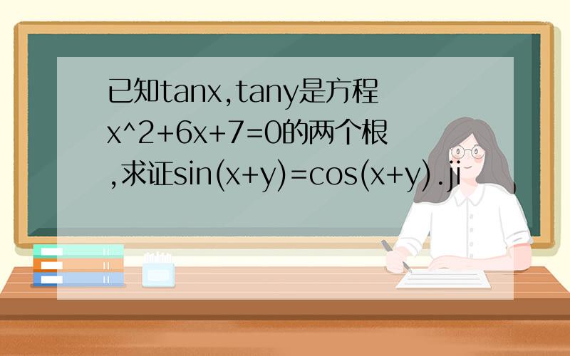 已知tanx,tany是方程x^2+6x+7=0的两个根,求证sin(x+y)=cos(x+y).ji