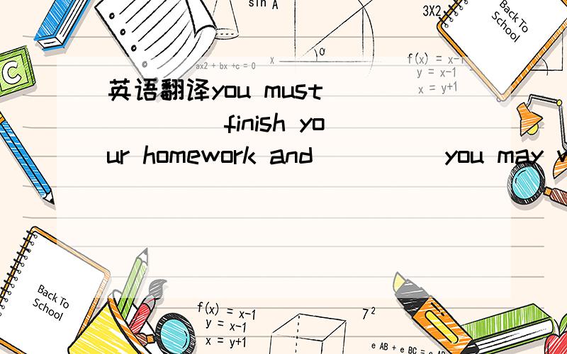英语翻译you must _____ finish your homework and ____ you may watch TV.