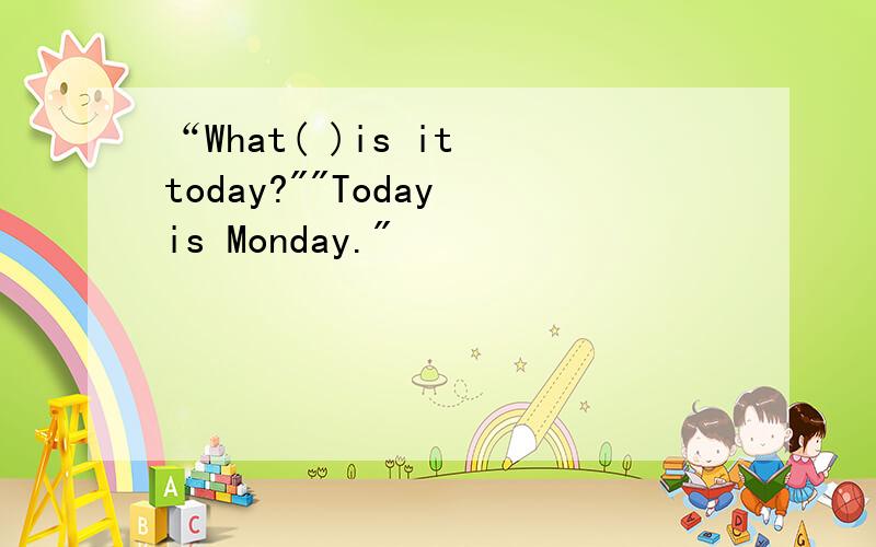 “What( )is it today?