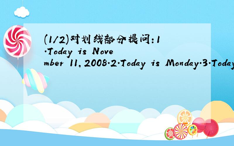 (1/2)对划线部分提问：1.Today is November 11,2008.2.Today is Monday.3.Today