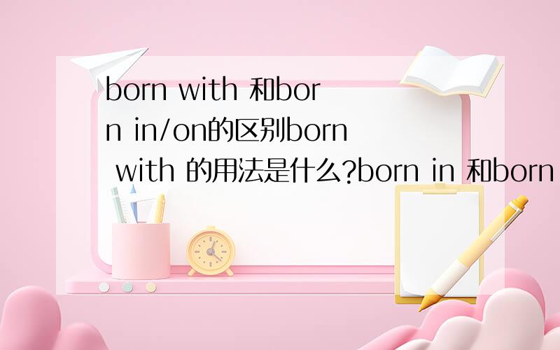 born with 和born in/on的区别born with 的用法是什么?born in 和born on该怎么用于语句?