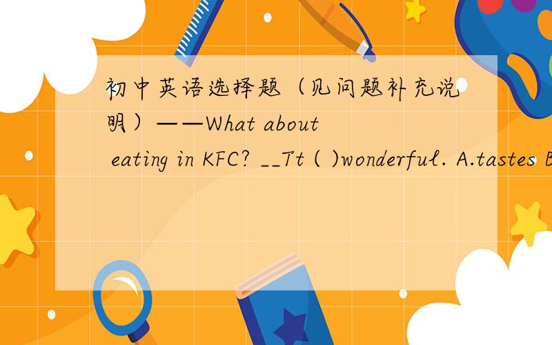 初中英语选择题（见问题补充说明）——What about eating in KFC? __Tt ( )wonderful. A.tastes B.sounds C.smells D.looks答案是D
