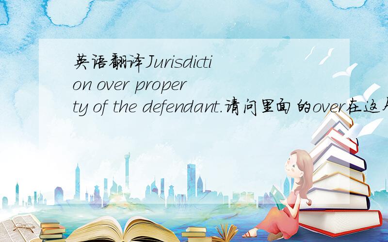 英语翻译Jurisdiction over property of the defendant.请问里面的over在这个句子中是什么意思.