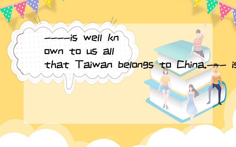 ----is well known to us all that Taiwan belongs to China.--- is known to us all ,Taiwan is part of--is known to us all that Taiwan is part of china---is known to us all is that Taiwan is part of chinaA.it B.As C.That D.what四题应选什么,为什