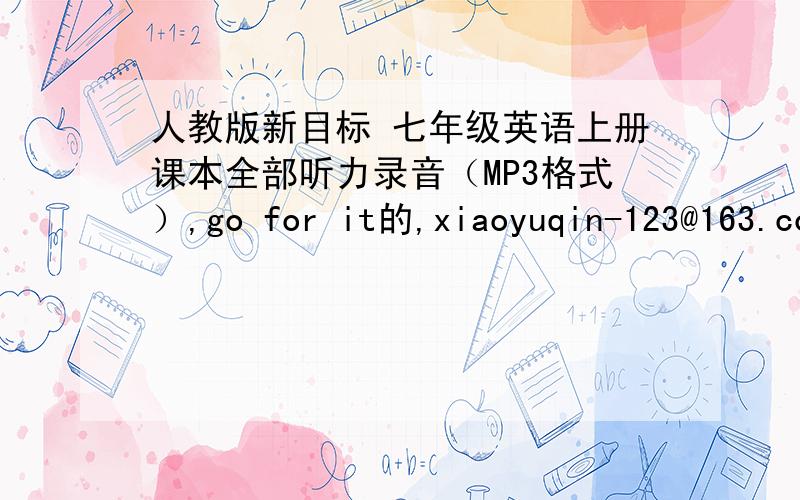 人教版新目标 七年级英语上册课本全部听力录音（MP3格式）,go for it的,xiaoyuqin-123@163.com